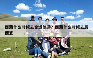 西藏什么时候去合适旅游？西藏什么时候去最便宜