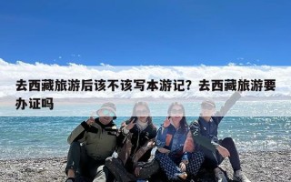 去西藏旅游后该不该写本游记？去西藏旅游要办证吗