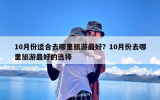 10月份适合去哪里旅游最好？10月份去哪里旅游最好的选择