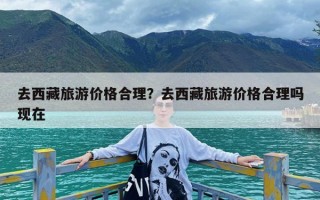 去西藏旅游价格合理？去西藏旅游价格合理吗现在