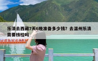 乐清去西藏7天6晚准备多少钱？去温州乐清需要核检吗