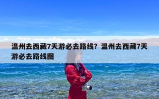 温州去西藏7天游必去路线？温州去西藏7天游必去路线图