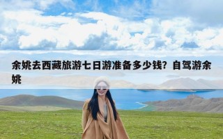 余姚去西藏旅游七日游准备多少钱？自驾游余姚
