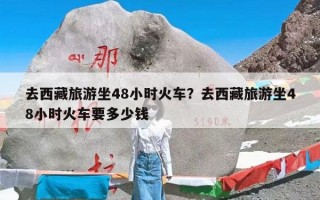 去西藏旅游坐48小时火车？去西藏旅游坐48小时火车要多少钱