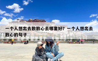 一个人想出去散散心去哪里好？一个人想出去散心的句子