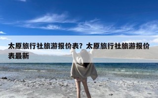 太原旅行社旅游报价表？太原旅行社旅游报价表最新
