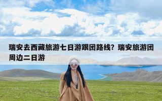 瑞安去西藏旅游七日游跟团路线？瑞安旅游团周边二日游