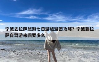宁波去拉萨旅游七日游旅游团攻略？宁波到拉萨自驾游来回要多久