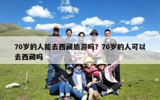 70岁的人能去西藏旅游吗？70岁的人可以去西藏吗