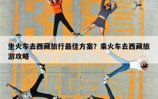 坐火车去西藏旅行最佳方案？乘火车去西藏旅游攻略