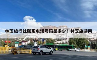 林芝旅行社联系电话号码是多少？林芝旅游网