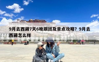 9月去西藏7天6晚跟团及景点攻略？9月去西藏怎么样