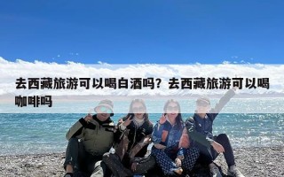 去西藏旅游可以喝白酒吗？去西藏旅游可以喝咖啡吗
