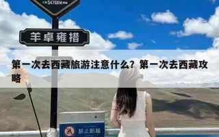 第一次去西藏旅游注意什么？第一次去西藏攻略