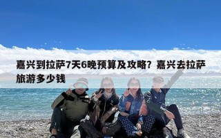 嘉兴到拉萨7天6晚预算及攻略？嘉兴去拉萨旅游多少钱