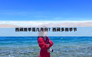 西藏雨季是几月份？西藏多雨季节