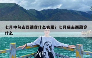 七月中旬去西藏穿什么衣服？七月底去西藏穿什么