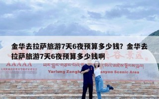 金华去拉萨旅游7天6夜预算多少钱？金华去拉萨旅游7天6夜预算多少钱啊