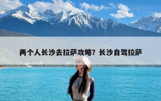 两个人长沙去拉萨攻略？长沙自驾拉萨