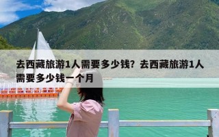 去西藏旅游1人需要多少钱？去西藏旅游1人需要多少钱一个月