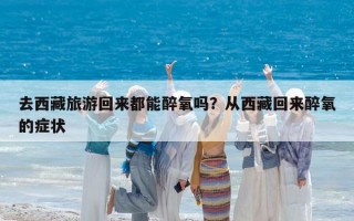 去西藏旅游回来都能醉氧吗？从西藏回来醉氧的症状