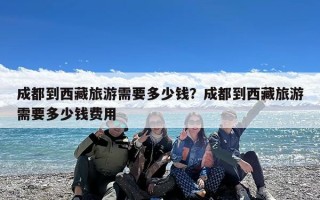 成都到西藏旅游需要多少钱？成都到西藏旅游需要多少钱费用