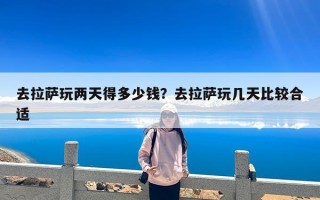去拉萨玩两天得多少钱？去拉萨玩几天比较合适