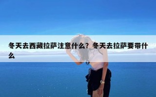 冬天去西藏拉萨注意什么？冬天去拉萨要带什么