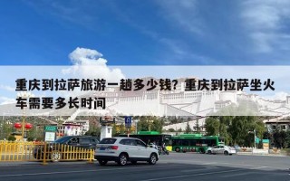 重庆到拉萨旅游一趟多少钱？重庆到拉萨坐火车需要多长时间