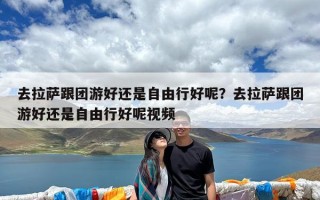 去拉萨跟团游好还是自由行好呢？去拉萨跟团游好还是自由行好呢视频