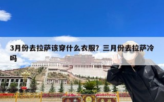 3月份去拉萨该穿什么衣服？三月份去拉萨冷吗