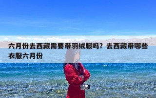 六月份去西藏需要带羽绒服吗？去西藏带哪些衣服六月份