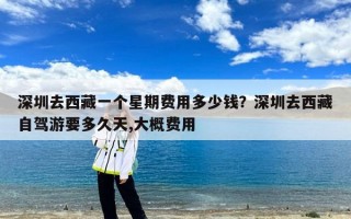 深圳去西藏一个星期费用多少钱？深圳去西藏自驾游要多久天,大概费用