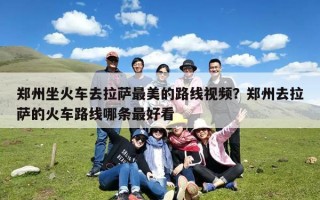 郑州坐火车去拉萨最美的路线视频？郑州去拉萨的火车路线哪条最好看