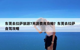 东莞去拉萨旅游7天游费用攻略？东莞去拉萨自驾攻略
