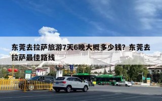 东莞去拉萨旅游7天6晚大概多少钱？东莞去拉萨最佳路线