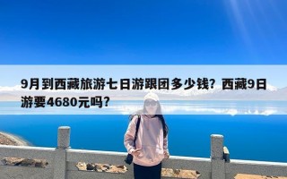 9月到西藏旅游七日游跟团多少钱？西藏9日游要4680元吗?