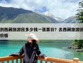 到西藏旅游团多少钱一张票价？去西藏旅游团价格