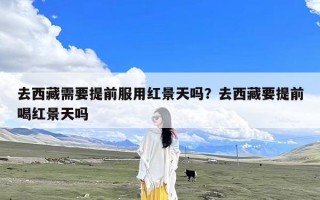 去西藏需要提前服用红景天吗？去西藏要提前喝红景天吗