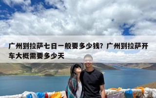 广州到拉萨七日一般要多少钱？广州到拉萨开车大概需要多少天