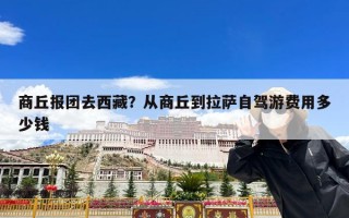 商丘报团去西藏？从商丘到拉萨自驾游费用多少钱