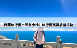 西藏旅行团一天多少钱？旅行团西藏旅游报价