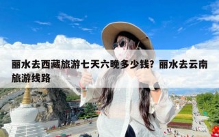 丽水去西藏旅游七天六晚多少钱？丽水去云南旅游线路