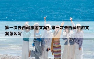 第一次去西藏旅游文案？第一次去西藏旅游文案怎么写