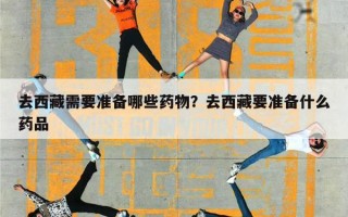 去西藏需要准备哪些药物？去西藏要准备什么药品