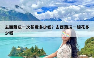 去西藏玩一次花费多少钱？去西藏玩一趟花多少钱