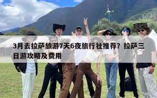 3月去拉萨旅游7天6夜旅行社推荐？拉萨三日游攻略及费用