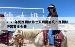 2025年到西藏旅游七天跟团避坑？西藏旅行需要多少天