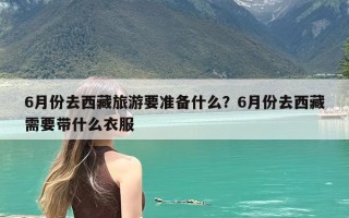6月份去西藏旅游要准备什么？6月份去西藏需要带什么衣服