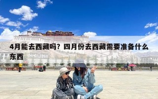 4月能去西藏吗？四月份去西藏需要准备什么东西